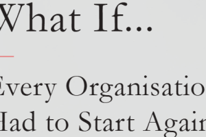 What if... Every organisation had to Start Again